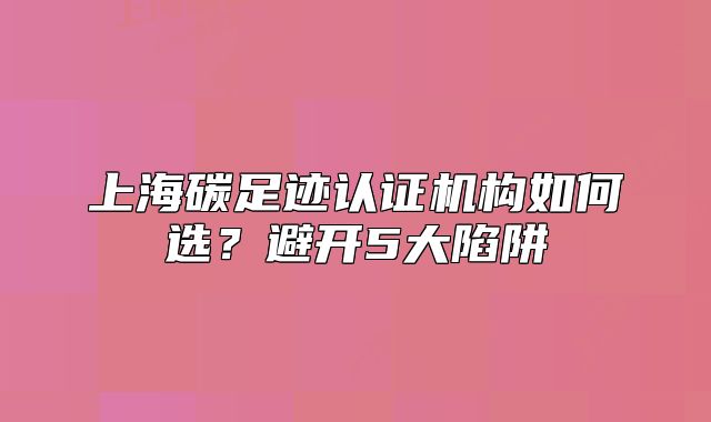 上海碳足迹认证机构如何选?避开5大陷阱