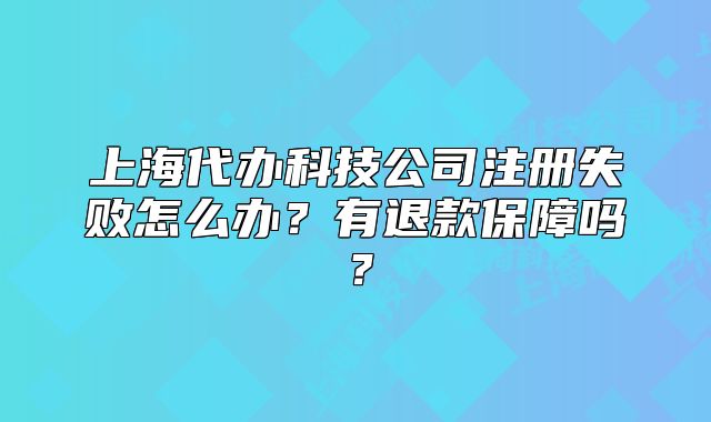 上海代办科技公司注册失败怎么办?有退款保障吗?