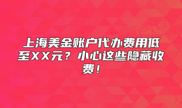 上海美金账户代办费用低至XX元？小心这些隐藏收费！