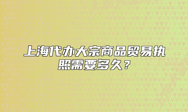上海代办大宗商品贸易执照需要多久？