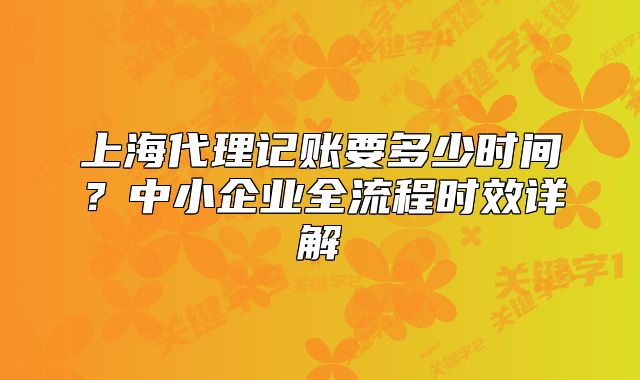上海代理记账要多少时间?中小企业全流程时效详解
