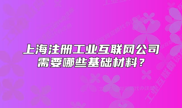 上海注册工业互联网公司需要哪些基础材料?
