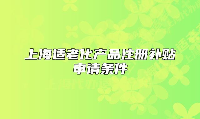 上海适老化产品注册补贴申请条件