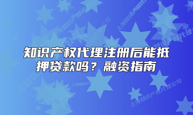 知识产权代理注册后能抵押贷款吗？融资指南