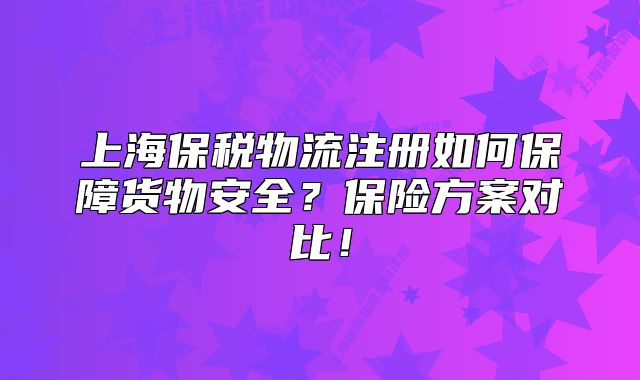 上海保税物流注册如何保障货物安全？保险方案对比！