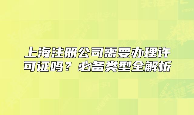 上海注册公司需要办理许可证吗?必备类型全解析
