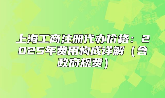 上海工商注册代办价格:2025年费用构成详解(含政府规费)