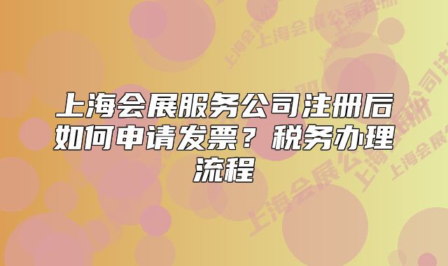 上海会展服务公司注册后如何申请发票?税务办理流程