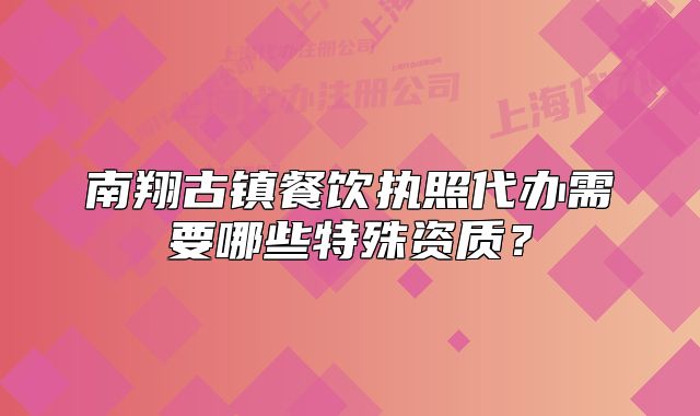 南翔古镇餐饮执照代办需要哪些特殊资质?