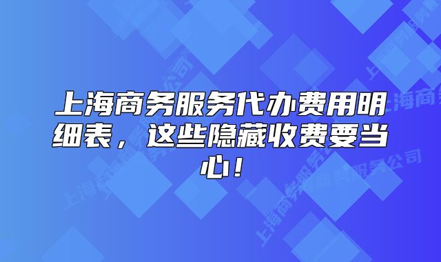 上海商务服务代办费用明细表,这些隐藏收费要当心!