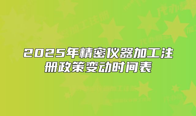 2025年精密仪器加工注册政策变动时间表