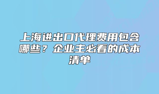上海进出口代理费用包含哪些?企业主必看的成本清单