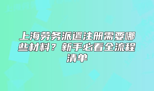 上海劳务派遣注册需要哪些材料?新手必看全流程清单