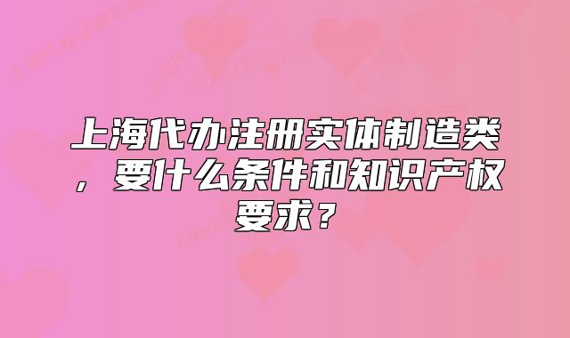 上海代办注册实体制造类,要什么条件和知识产权要求?