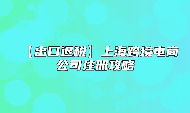 【出口退税】上海跨境电商公司注册攻略
