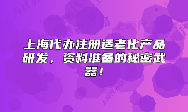 上海代办注册适老化产品研发，资料准备的秘密武器！