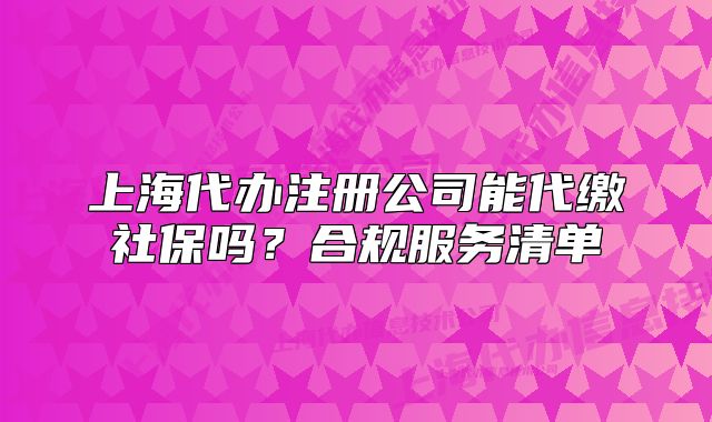 上海代办注册公司能代缴社保吗？合规服务清单