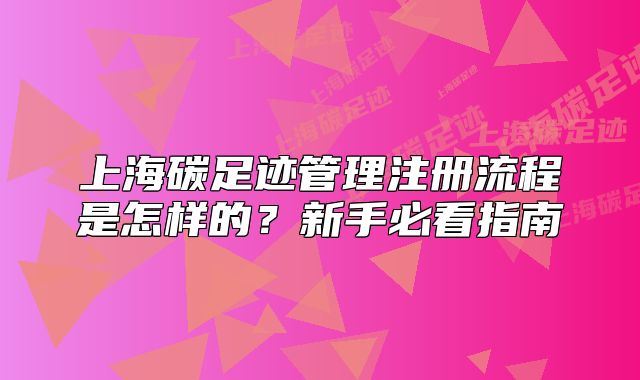 上海碳足迹管理注册流程是怎样的?新手必看指南