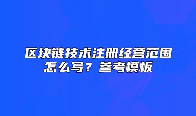 区块链技术注册经营范围怎么写？参考模板