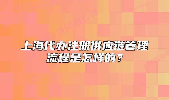 上海代办注册供应链管理流程是怎样的？