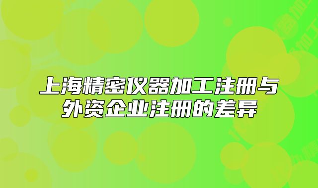 上海精密仪器加工注册与外资企业注册的差异