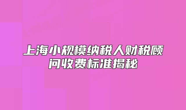 上海小规模纳税人财税顾问收费标准揭秘