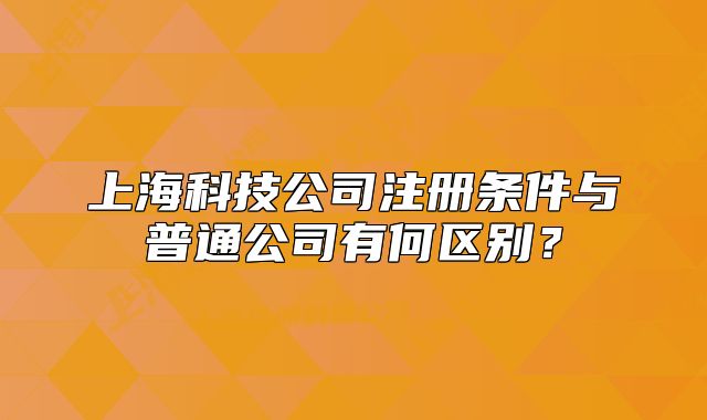 上海科技公司注册条件与普通公司有何区别？