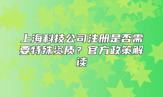 上海科技公司注册是否需要特殊资质?官方政策解读