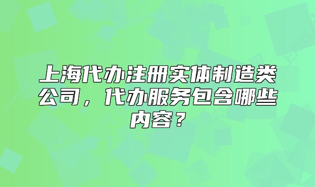 上海代办注册实体制造类公司,代办服务包含哪些内容?