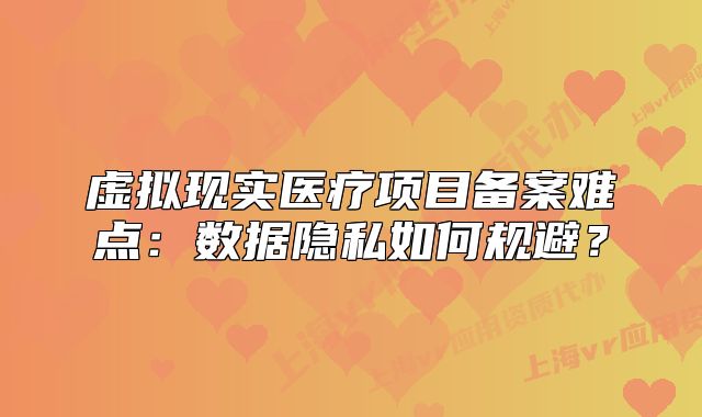 虚拟现实医疗项目备案难点:数据隐私如何规避?