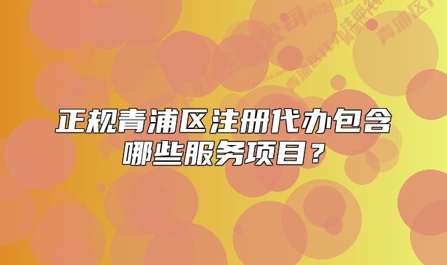 正规青浦区注册代办包含哪些服务项目?