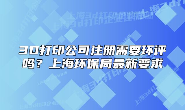 3D打印公司注册需要环评吗？上海环保局最新要求