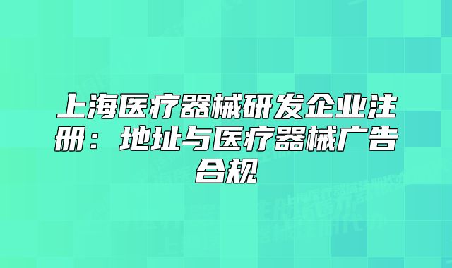 上海医疗器械研发企业注册:地址与医疗器械广告合规