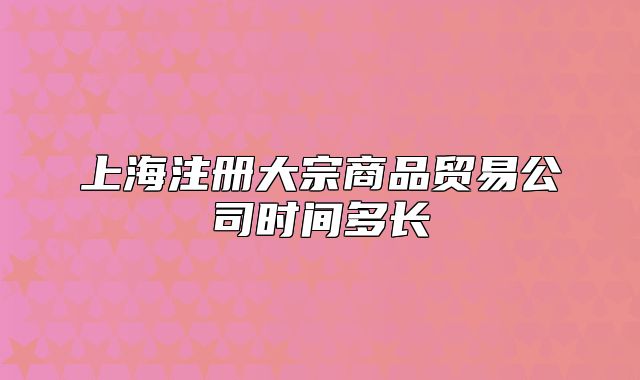 上海注册大宗商品贸易公司时间多长