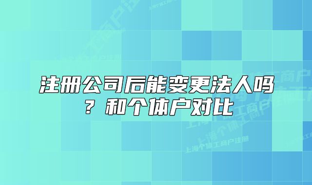 注册公司后能变更法人吗？和个体户对比