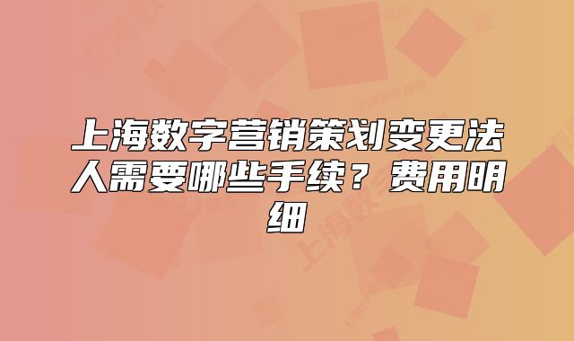 上海数字营销策划变更法人需要哪些手续？费用明细