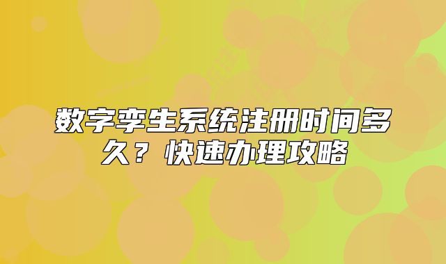 数字孪生系统注册时间多久?快速办理攻略