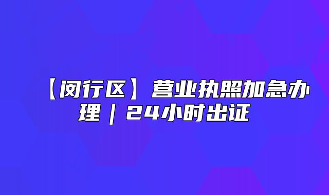 【闵行区】营业执照加急办理｜24小时出证