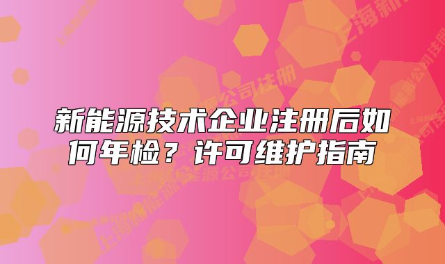 新能源技术企业注册后如何年检?许可维护指南