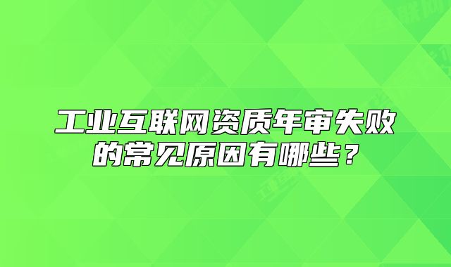 工业互联网资质年审失败的常见原因有哪些?