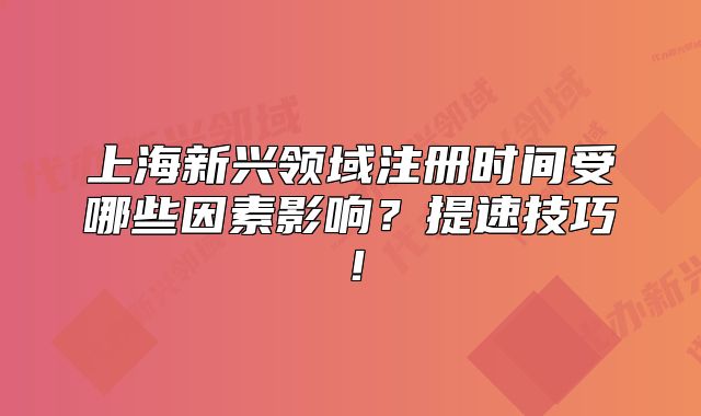 上海新兴领域注册时间受哪些因素影响?提速技巧!