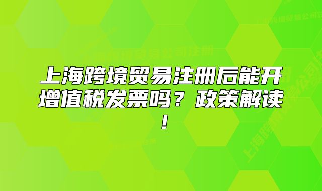 上海跨境贸易注册后能开增值税发票吗？政策解读！
