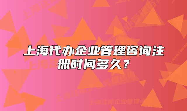 上海代办企业管理咨询注册时间多久?