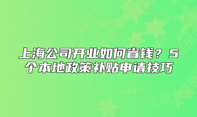 上海公司开业如何省钱？5个本地政策补贴申请技巧