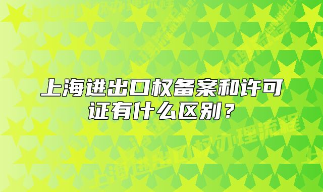 上海进出口权备案和许可证有什么区别?