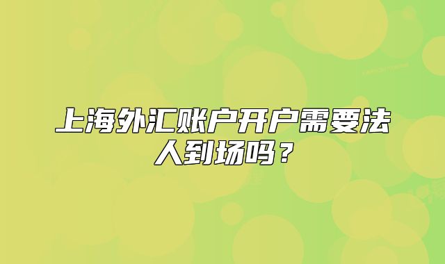 上海外汇账户开户需要法人到场吗？