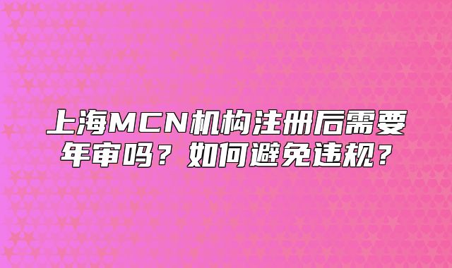 上海MCN机构注册后需要年审吗?如何避免违规?