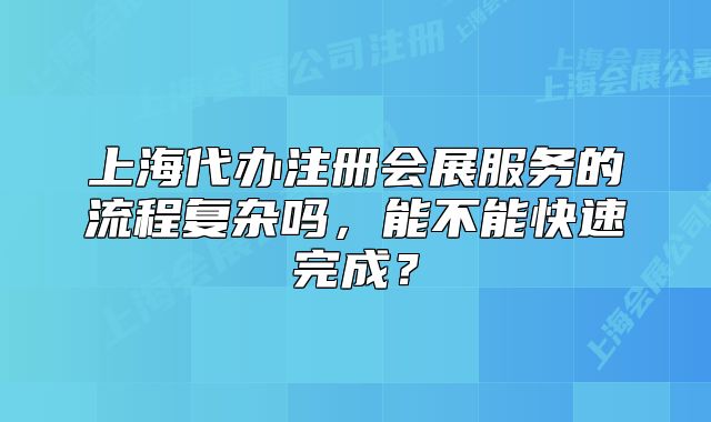 上海代办注册会展服务的流程复杂吗，能不能快速完成？