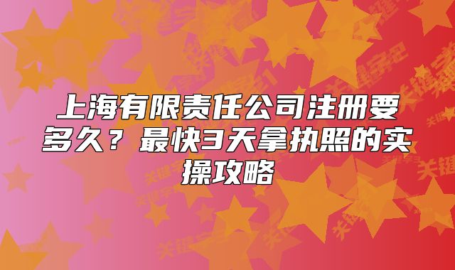上海有限责任公司注册要多久?最快3天拿执照的实操攻略