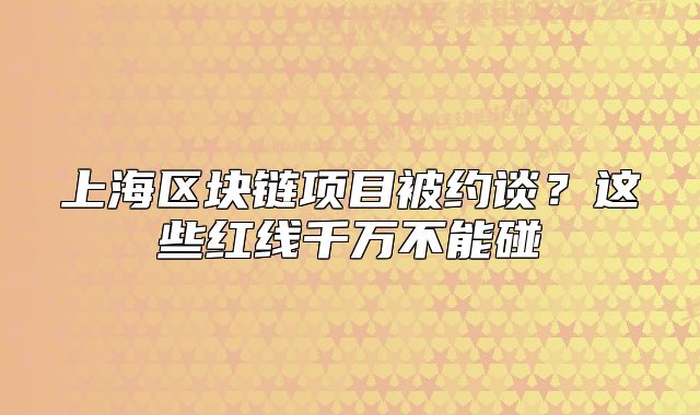 上海区块链项目被约谈？这些红线千万不能碰